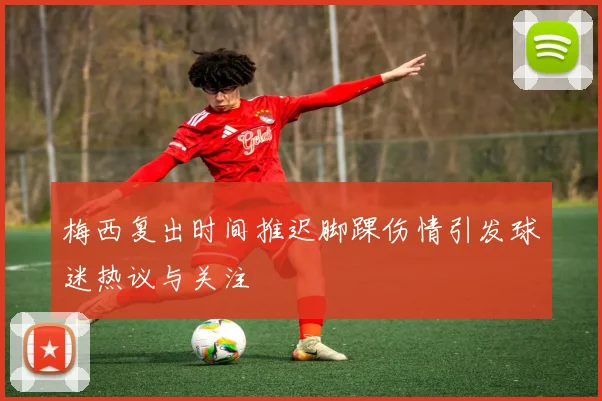 梅西复出时间推迟脚踝伤情引发球迷热议与关注